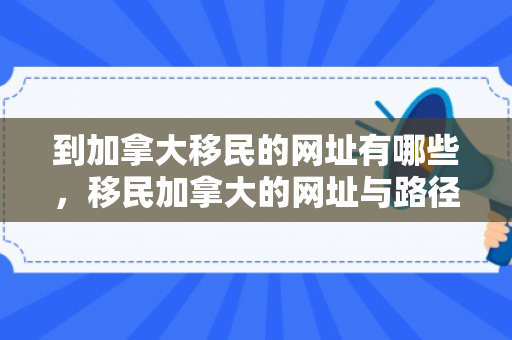 到加拿大移民的网址有哪些，移民加拿大的网址与路径探索