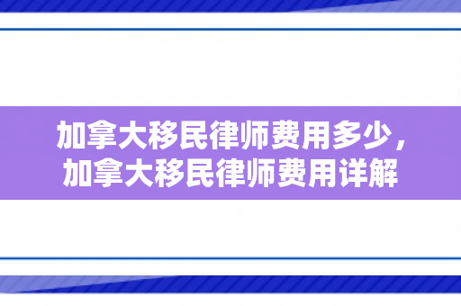 加拿大移民律师费用多少，加拿大移民律师费用详解