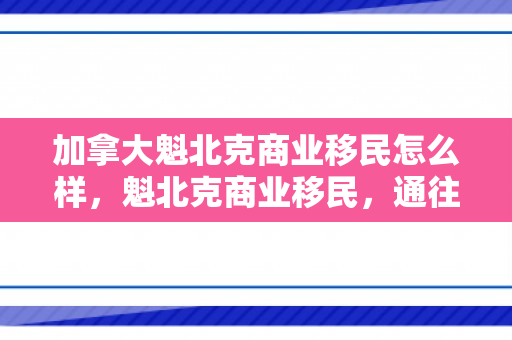 加拿大魁北克商业移民怎么样，魁北克商业移民，通往加拿大成功的路径