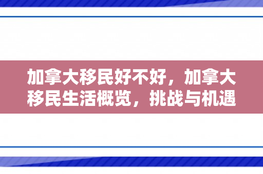 加拿大移民好不好，加拿大移民生活概览，挑战与机遇并存