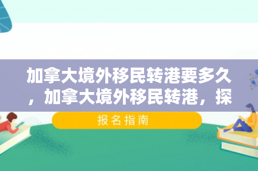 加拿大境外移民转港要多久，加拿大境外移民转港，探索新机遇与挑战