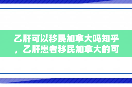 乙肝可以移民加拿大吗知乎，乙肝患者移民加拿大的可能性及相关政策解读