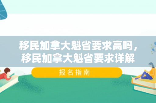 移民加拿大魁省要求高吗，移民加拿大魁省要求详解