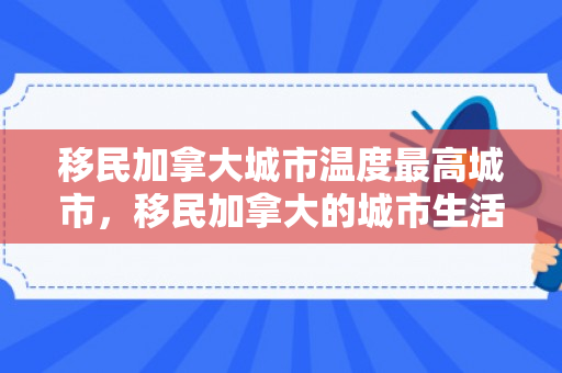 移民加拿大城市温度最高城市，移民加拿大的城市生活，探索新的生活篇章