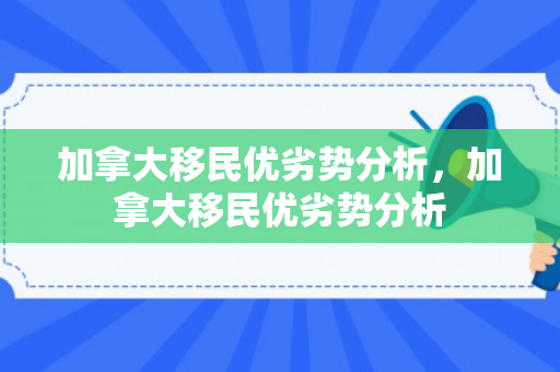 加拿大移民优劣势分析，加拿大移民优劣势分析