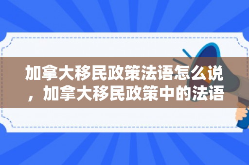 加拿大移民政策法语怎么说，加拿大移民政策中的法语角色