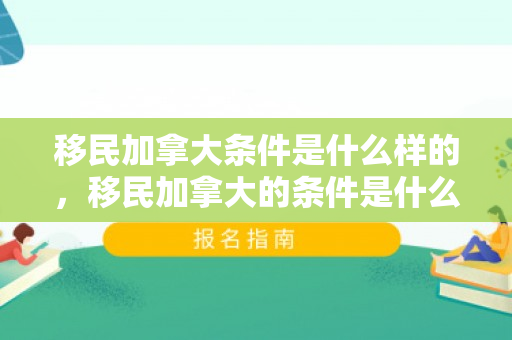 移民加拿大条件是什么样的，移民加拿大的条件是什么