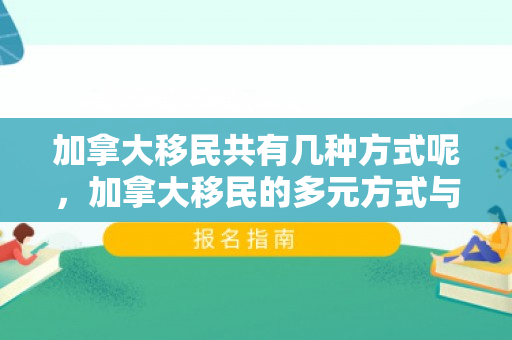 加拿大移民共有几种方式呢，加拿大移民的多元方式与路径探索