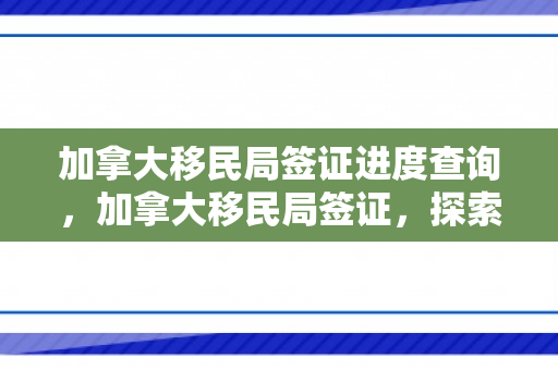 加拿大移民局签证进度查询，加拿大移民局签证，探索申请流程与关键要素
