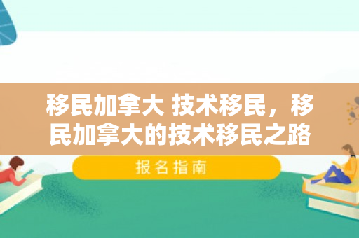 移民加拿大 技术移民，移民加拿大的技术移民之路
