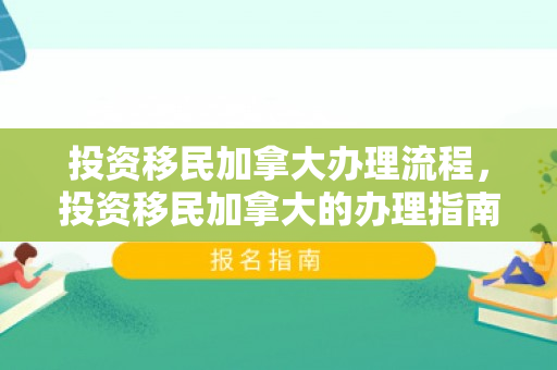 投资移民加拿大办理流程，投资移民加拿大的办理指南