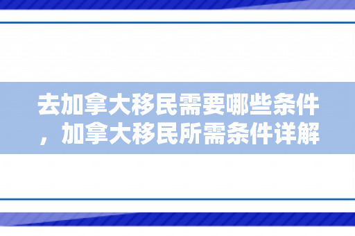 去加拿大移民需要哪些条件，加拿大移民所需条件详解