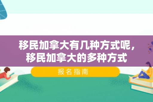移民加拿大有几种方式呢，移民加拿大的多种方式