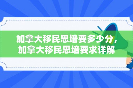 加拿大移民思培要多少分，加拿大移民思培要求详解