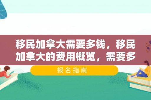 移民加拿大需要多钱，移民加拿大的费用概览，需要多少钱？