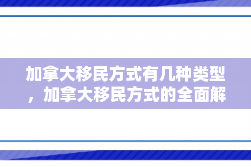 加拿大移民方式有几种类型，加拿大移民方式的全面解析