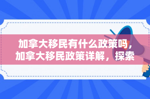 加拿大移民有什么政策吗，加拿大移民政策详解，探索移民之路