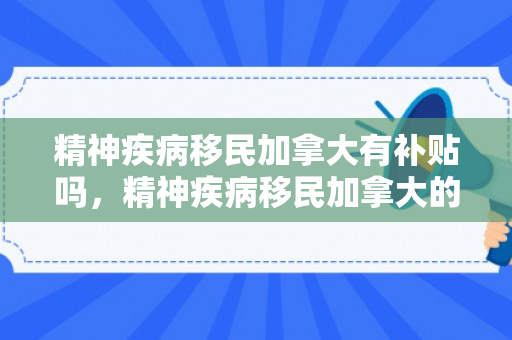精神疾病移民加拿大有补贴吗，精神疾病移民加拿大的探索与希望
