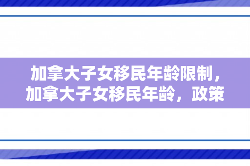 加拿大子女移民年龄限制，加拿大子女移民年龄，政策解读与影响分析
