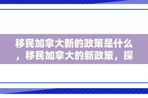 移民加拿大新的政策是什么，移民加拿大的新政策，探索机遇与挑战