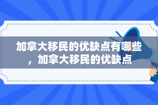 加拿大移民的优缺点有哪些，加拿大移民的优缺点