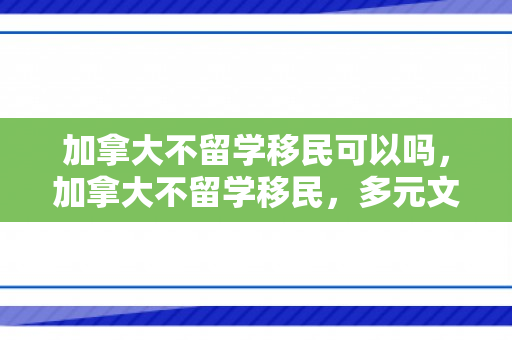 加拿大不留学移民可以吗，加拿大不留学移民，多元文化的另一种选择
