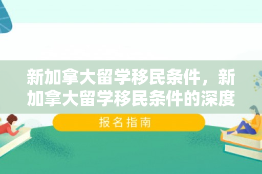 新加拿大留学移民条件，新加拿大留学移民条件的深度解读