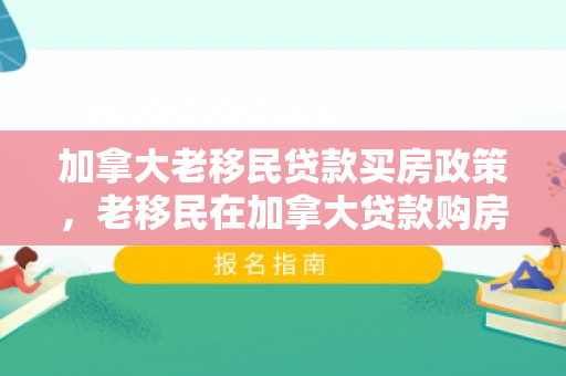 加拿大老移民贷款买房政策，老移民在加拿大贷款购房的挑战与机遇