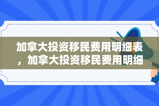 加拿大投资移民费用明细表，加拿大投资移民费用明细详解