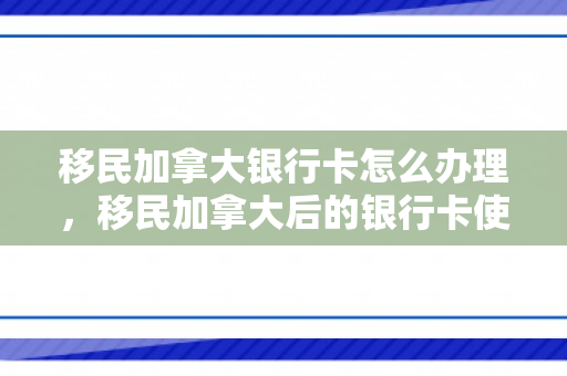 移民加拿大银行卡怎么办理，移民加拿大后的银行卡使用指南