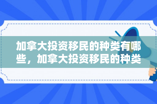 加拿大投资移民的种类有哪些，加拿大投资移民的种类及其特点