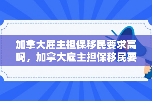 加拿大雇主担保移民要求高吗，加拿大雇主担保移民要求详解