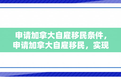 申请加拿大自雇移民条件，申请加拿大自雇移民，实现梦想的新路径