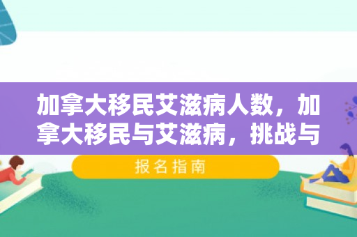 加拿大移民艾滋病人数，加拿大移民与艾滋病，挑战与应对策略