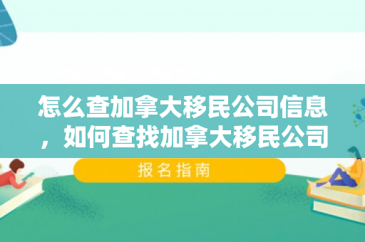 怎么查加拿大移民公司信息，如何查找加拿大移民公司，全面指南