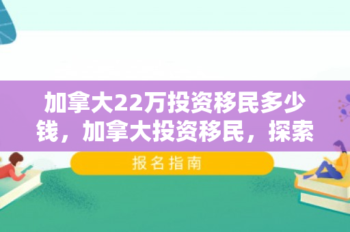 加拿大22万投资移民多少钱，加拿大投资移民，探索22万投资移民之路