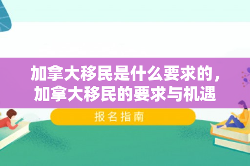 加拿大移民是什么要求的，加拿大移民的要求与机遇