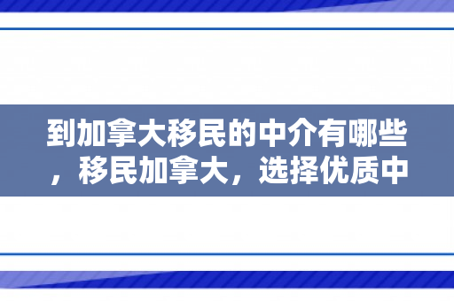 到加拿大移民的中介有哪些，移民加拿大，选择优质中介的关键要素