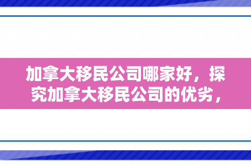 加拿大移民公司哪家好，探究加拿大移民公司的优劣，哪一家更好？