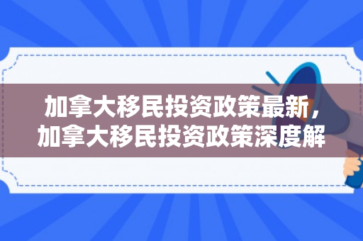 加拿大移民投资政策最新，加拿大移民投资政策深度解析