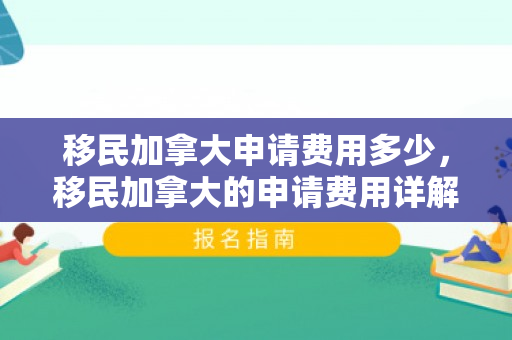 移民加拿大申请费用多少，移民加拿大的申请费用详解