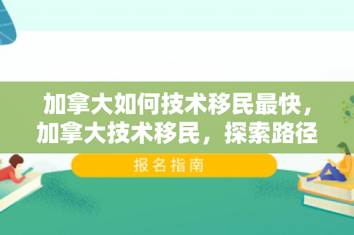 加拿大如何技术移民最快，加拿大技术移民，探索路径与机遇