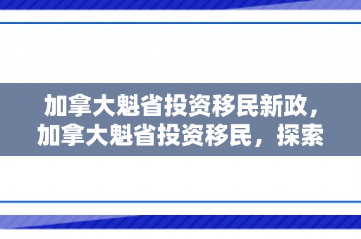 加拿大魁省投资移民新政，加拿大魁省投资移民，探索投资移民之路