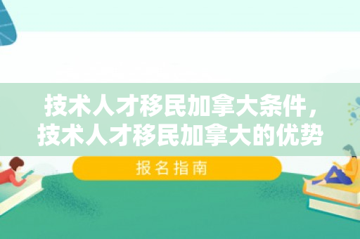 技术人才移民加拿大条件，技术人才移民加拿大的优势与策略