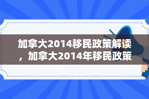 加拿大2014移民政策解读，加拿大2014年移民政策深度解读