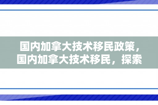 国内加拿大技术移民政策，国内加拿大技术移民，探索与机遇