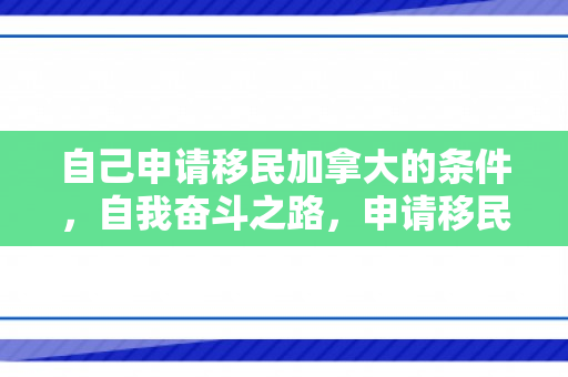 自己申请移民加拿大的条件，自我奋斗之路，申请移民加拿大的历程