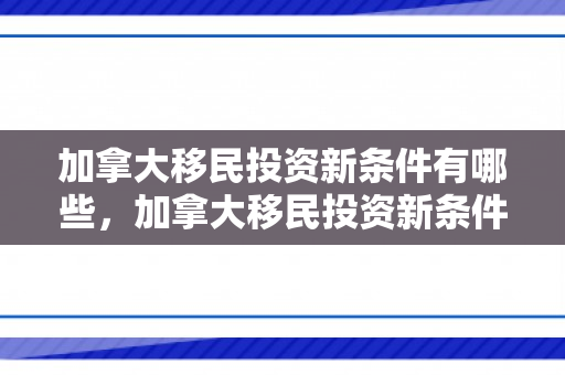 加拿大移民投资新条件有哪些，加拿大移民投资新条件解析
