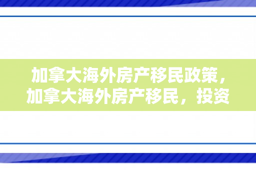 加拿大海外房产移民政策，加拿大海外房产移民，投资与移居的双重机遇