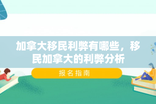 加拿大移民利弊有哪些，移民加拿大的利弊分析